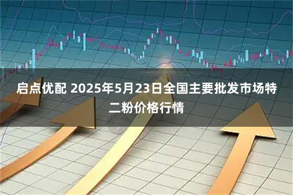 启点优配 2025年5月23日全国主要批发市场特二粉价格行情