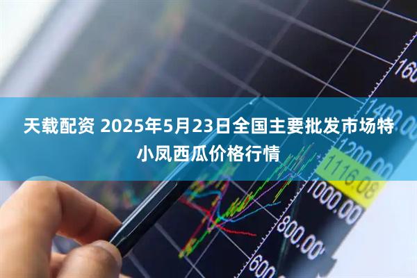 天载配资 2025年5月23日全国主要批发市场特小凤西瓜价格行情