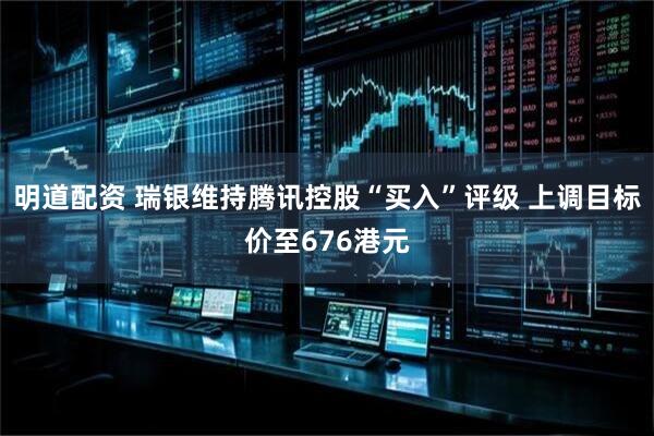 明道配资 瑞银维持腾讯控股“买入”评级 上调目标价至676港元