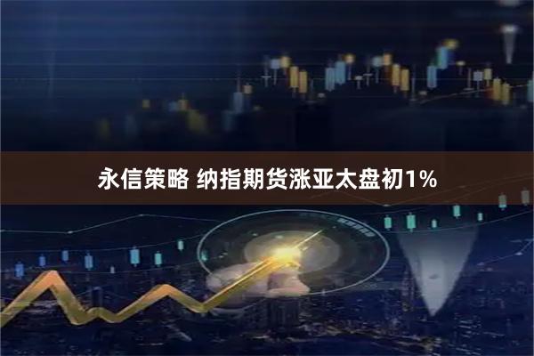 永信策略 纳指期货涨亚太盘初1%