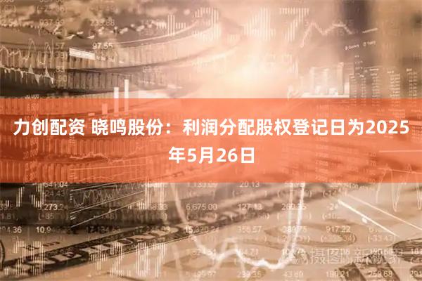 力创配资 晓鸣股份：利润分配股权登记日为2025年5月26日