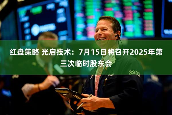 红盘策略 光启技术：7月15日将召开2025年第三次临时股东会