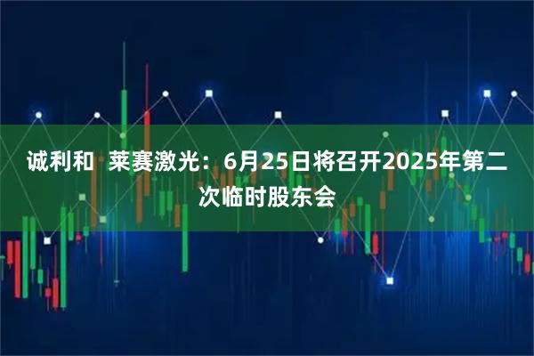 诚利和  莱赛激光：6月25日将召开2025年第二次临时股东会