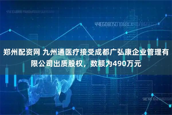 郑州配资网 九州通医疗接受成都广弘康企业管理有限公司出质股权，数额为490万元