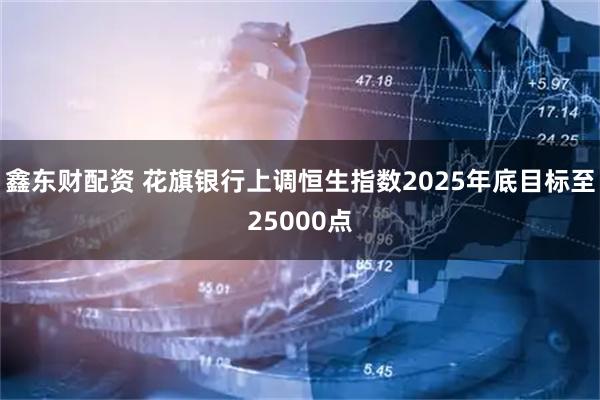 鑫东财配资 花旗银行上调恒生指数2025年底目标至25000点