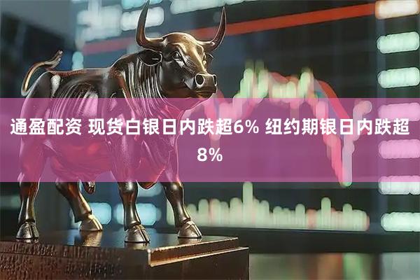 通盈配资 现货白银日内跌超6% 纽约期银日内跌超8%