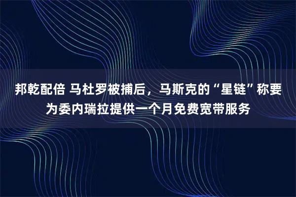 邦乾配倍 马杜罗被捕后，马斯克的“星链”称要为委内瑞拉提供一个月免费宽带服务