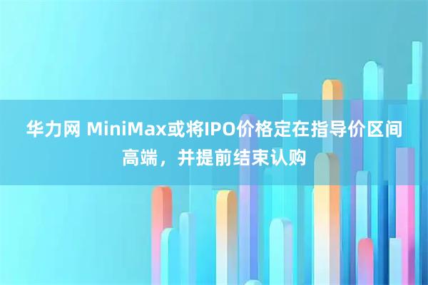 华力网 MiniMax或将IPO价格定在指导价区间高端，并提前结束认购