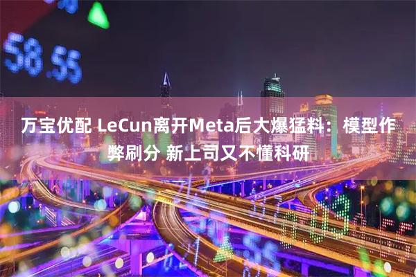 万宝优配 LeCun离开Meta后大爆猛料：模型作弊刷分 新上司又不懂科研