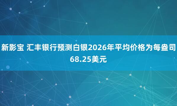 新影宝 汇丰银行预测白银2026年平均价格为每盎司68.25美元