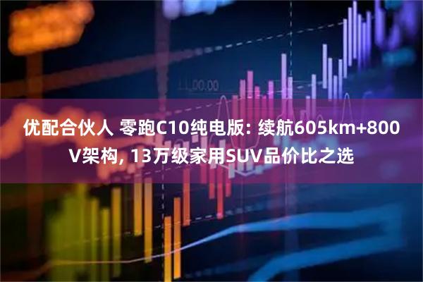优配合伙人 零跑C10纯电版: 续航605km+800V架构, 13万级家用SUV品价比之选