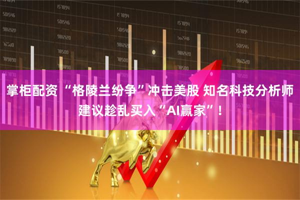 掌柜配资 “格陵兰纷争”冲击美股 知名科技分析师建议趁乱买入“AI赢家”！
