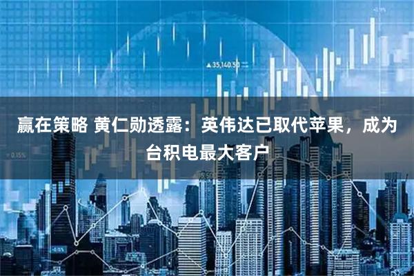 赢在策略 黄仁勋透露：英伟达已取代苹果，成为台积电最大客户