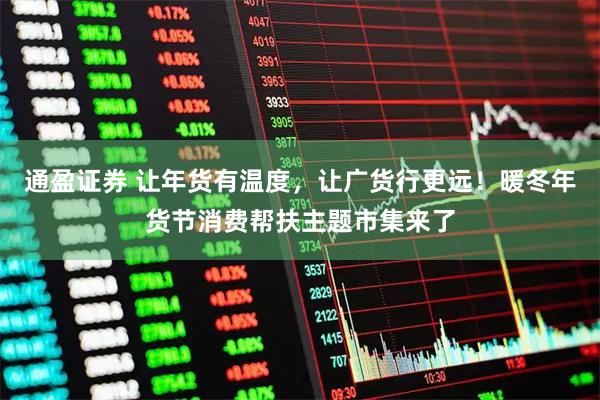 通盈证券 让年货有温度，让广货行更远！暖冬年货节消费帮扶主题市集来了