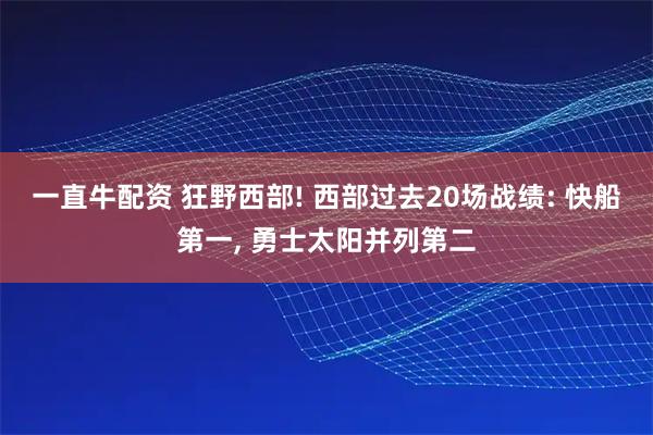 一直牛配资 狂野西部! 西部过去20场战绩: 快船第一, 勇士太阳并列第二
