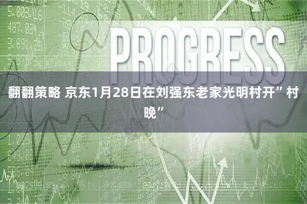 翻翻策略 京东1月28日在刘强东老家光明村开”村晚”