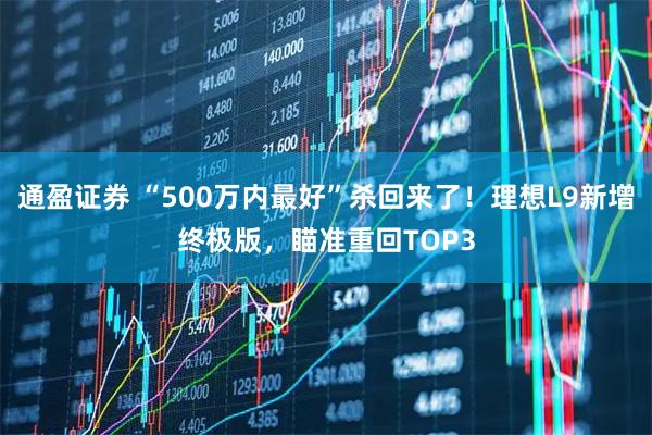 通盈证券 “500万内最好”杀回来了!理想L9新增终极版,瞄准重回TOP3