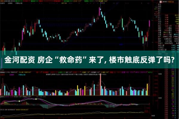 金河配资 房企“救命药”来了, 楼市触底反弹了吗?