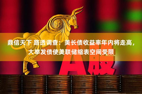 鼎信天下 路透调查：美长债收益率年内将走高，大举发债使美联储缩表空间受限