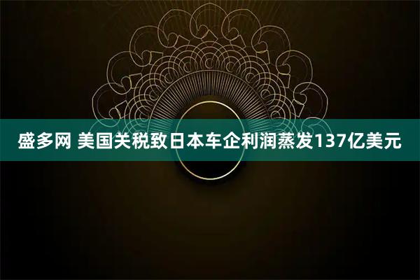 盛多网 美国关税致日本车企利润蒸发137亿美元