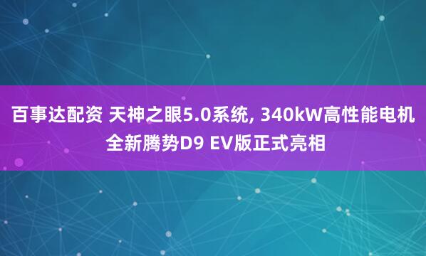 百事达配资 天神之眼5.0系统, 340kW高性能电机 全新腾势D9 EV版正式亮相