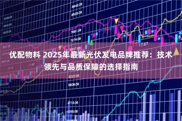优配物料 2025年最新光伏发电品牌推荐：技术领先与品质保障的选择指南