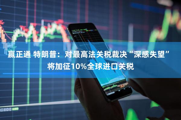 赢正通 特朗普：对最高法关税裁决“深感失望” 将加征10%全球进口关税