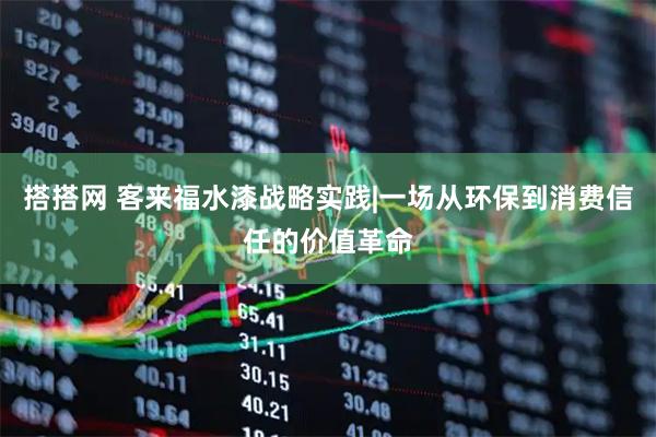 搭搭网 客来福水漆战略实践|一场从环保到消费信任的价值革命