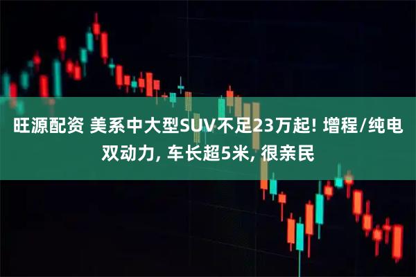 旺源配资 美系中大型SUV不足23万起! 增程/纯电双动力, 车长超5米, 很亲民