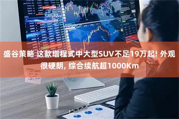 盛谷策略 这款增程式中大型SUV不足19万起! 外观很硬朗, 综合续航超1000Km