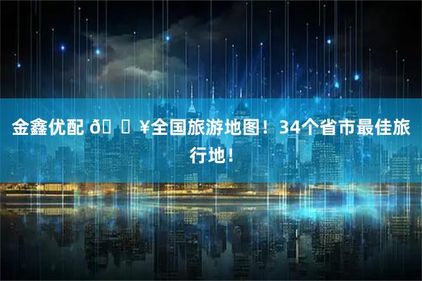 金鑫优配 🔥全国旅游地图！34个省市最佳旅行地！