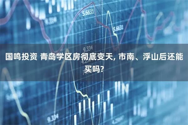 国鸣投资 青岛学区房彻底变天, 市南、浮山后还能买吗?