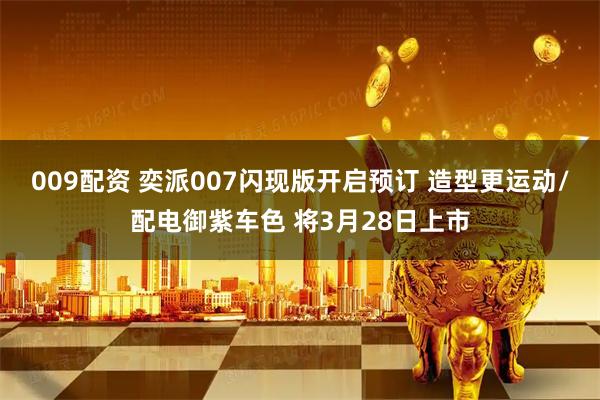 009配资 奕派007闪现版开启预订 造型更运动/配电御紫车色 将3月28日上市