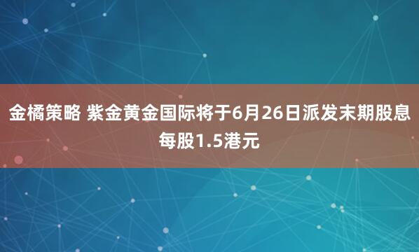 金橘策略 紫金黄金国际将于6月26日派发末期股息每股1.5港元
