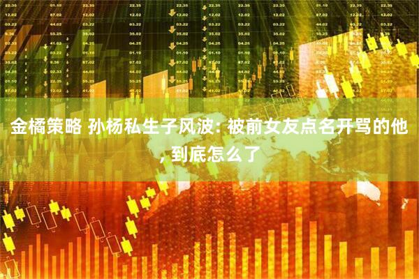 金橘策略 孙杨私生子风波: 被前女友点名开骂的他, 到底怎么了
