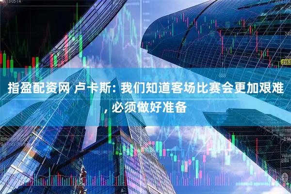 指盈配资网 卢卡斯: 我们知道客场比赛会更加艰难, 必须做好准备