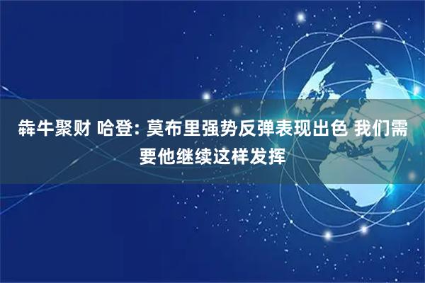 犇牛聚财 哈登: 莫布里强势反弹表现出色 我们需要他继续这样发挥