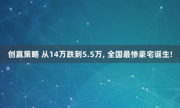 创赢策略 从14万跌到5.5万, 全国最惨豪宅诞生!