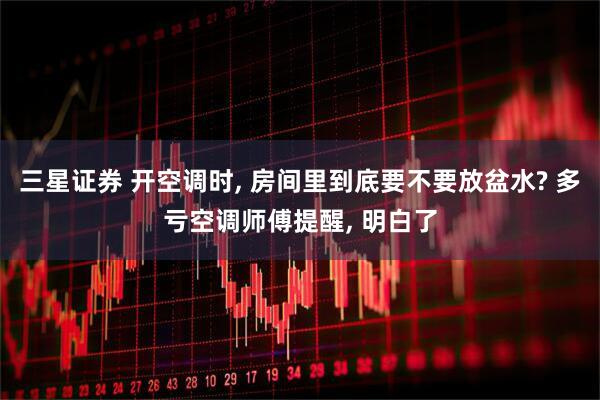 三星证券 开空调时, 房间里到底要不要放盆水? 多亏空调师傅提醒, 明白了