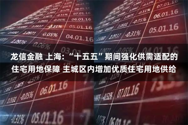 龙信金融 上海: “十五五”期间强化供需适配的住宅用地保障 主城区内增加优质住宅用地供给